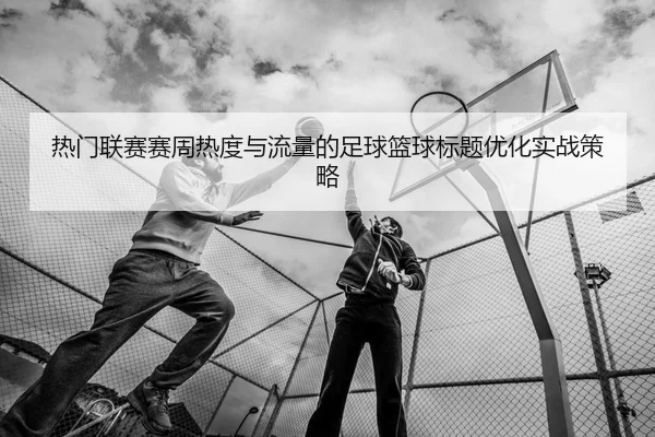 热门联赛赛周热度与流量的足球篮球标题优化实战策略