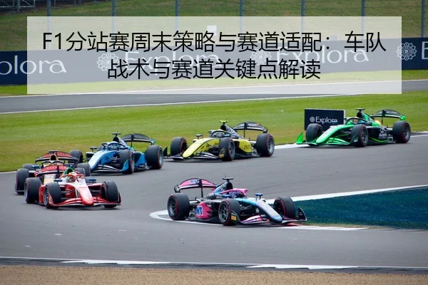 F1分站赛周末策略与赛道适配：车队战术与赛道关键点解读